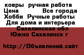 ковры  ручная работа › Цена ­ 2 500 - Все города Хобби. Ручные работы » Для дома и интерьера   . Сахалинская обл.,Южно-Сахалинск г.